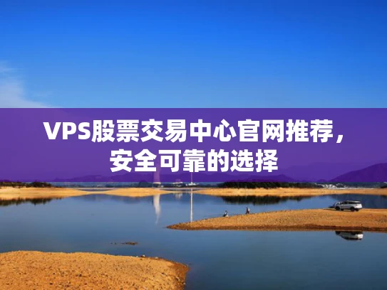 VPS股票交易中心官网推荐，安全可靠的选择