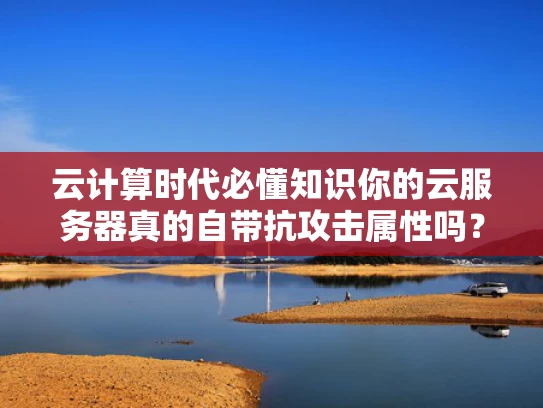 云计算时代必懂知识你的云服务器真的自带抗攻击属性吗？