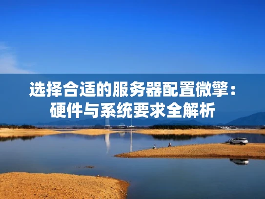 选择合适的服务器配置微擎：硬件与系统要求全解析