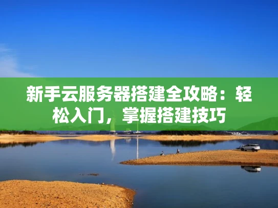 新手云服务器搭建全攻略：轻松入门，掌握搭建技巧