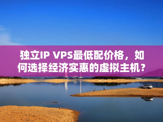 独立IP VPS最低配价格，如何选择经济实惠的虚拟主机？