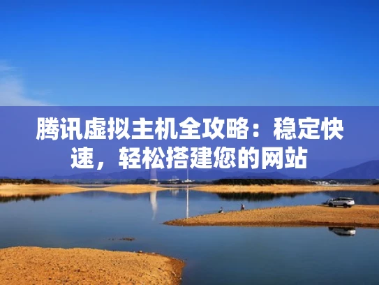 腾讯虚拟主机全攻略：稳定快速，轻松搭建您的网站