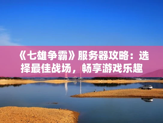 《七雄争霸》服务器攻略：选择最佳战场，畅享游戏乐趣
