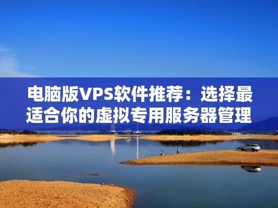 电脑版VPS软件推荐：选择最适合你的虚拟专用服务器管理工具
