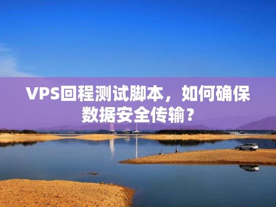 VPS回程测试脚本，如何确保数据安全传输？