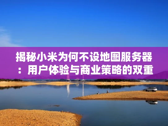 揭秘小米为何不设地图服务器：用户体验与商业策略的双重考量