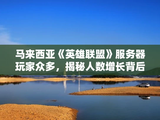 马来西亚《英雄联盟》服务器玩家众多，揭秘人数增长背后的原因及影响