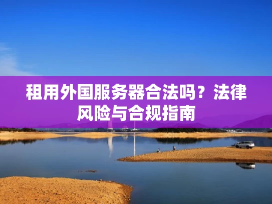 租用外国服务器合法吗？法律风险与合规指南