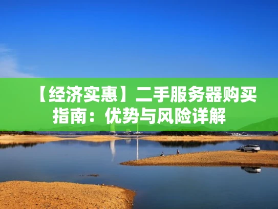 【经济实惠】二手服务器购买指南：优势与风险详解