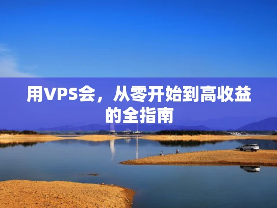用VPS会，从零开始到高收益的全指南