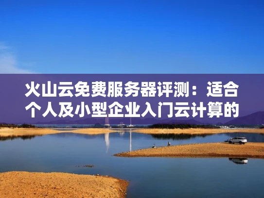 火山云免费服务器评测：适合个人及小型企业入门云计算的优质选择