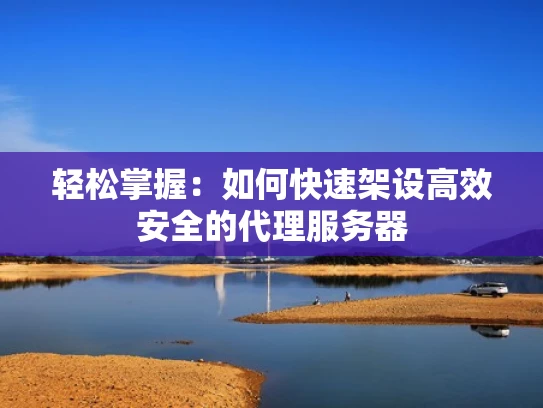 轻松掌握：如何快速架设高效安全的代理服务器