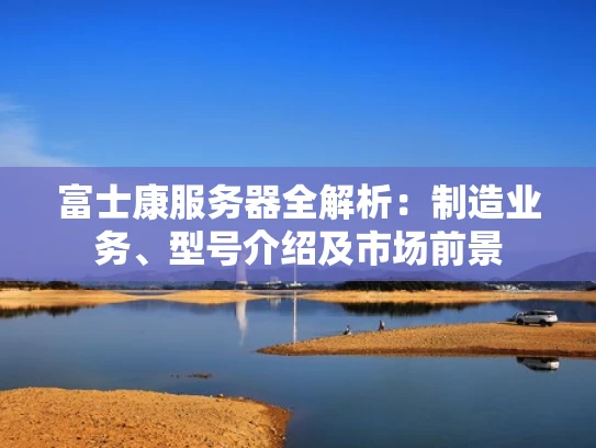 富士康服务器全解析：制造业务、型号介绍及市场前景
