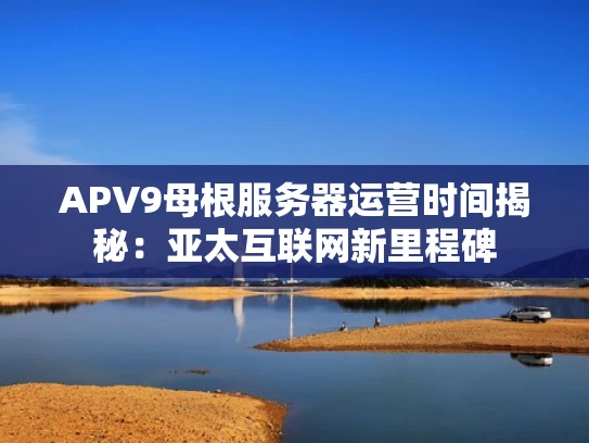 APV9母根服务器运营时间揭秘：亚太互联网新里程碑