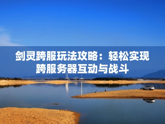 剑灵跨服玩法攻略：轻松实现跨服务器互动与战斗