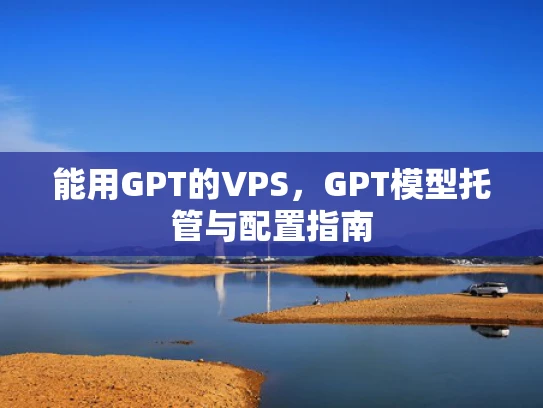 能用GPT的VPS，GPT模型托管与配置指南