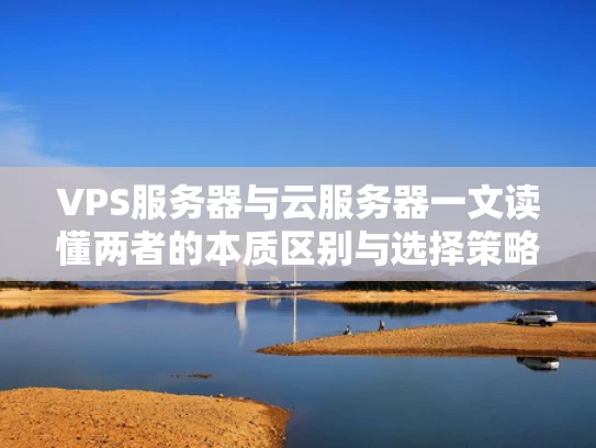 VPS服务器与云服务器一文读懂两者的本质区别与选择策略