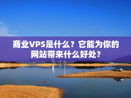 商业VPS是什么？它能为你的网站带来什么好处？