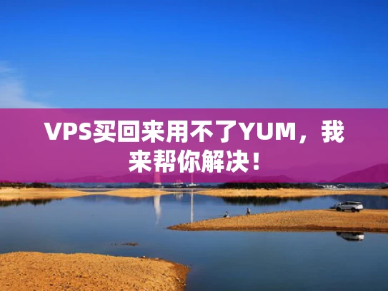 VPS买回来用不了YUM，我来帮你解决！