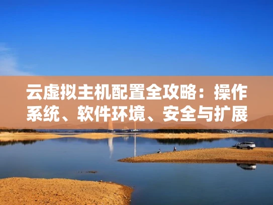 云虚拟主机配置全攻略：操作系统、软件环境、安全与扩展配置
