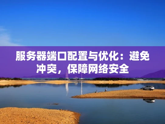 服务器端口配置与优化：避免冲突，保障网络安全