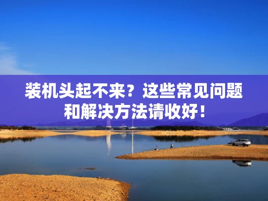 装机头起不来？这些常见问题和解决方法请收好！