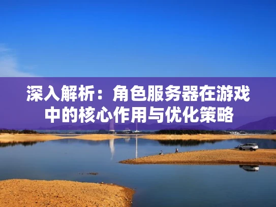深入解析：角色服务器在游戏中的核心作用与优化策略