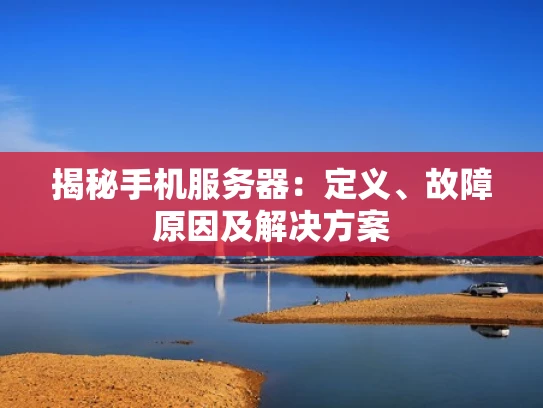 揭秘手机服务器：定义、故障原因及解决方案