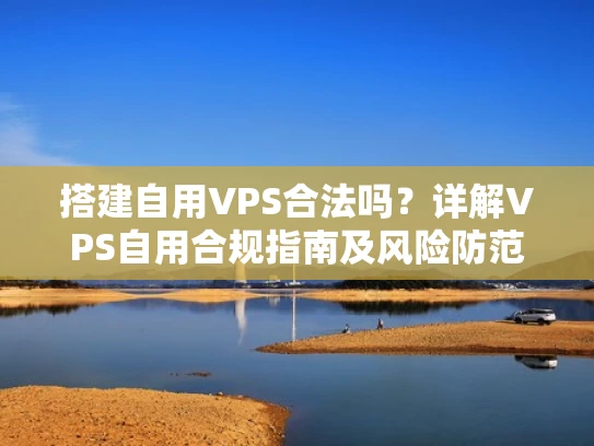 搭建自用VPS合法吗？详解VPS自用合规指南及风险防范