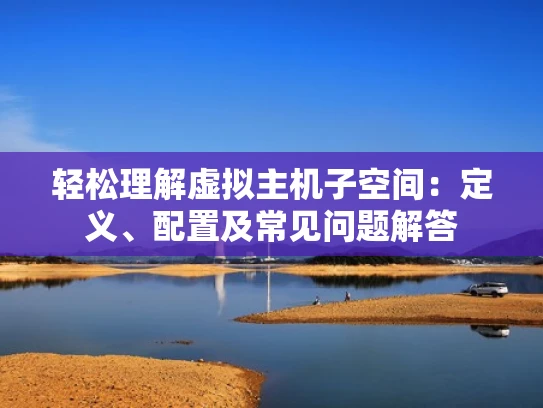 轻松理解虚拟主机子空间：定义、配置及常见问题解答
