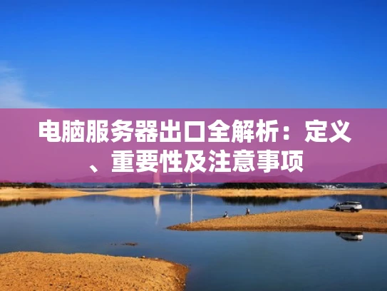 电脑服务器出口全解析:定义、重要性及注意事项 电脑服务器出口全解析:定义、重要性及注意事项