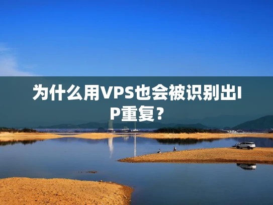 为什么用VPS也会被识别出IP重复？