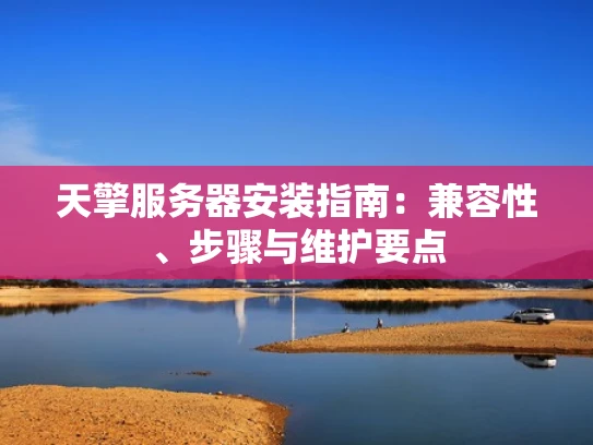 天擎服务器安装指南：兼容性、步骤与维护要点