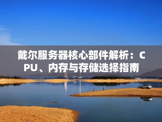 戴尔服务器核心部件解析：CPU、内存与存储选择指南