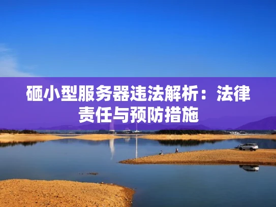 砸小型服务器违法解析：法律责任与预防措施