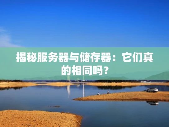 揭秘服务器与储存器:它们真的相同吗? 揭秘服务器与储存器:它们真的相同吗?