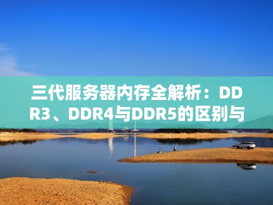 三代服务器内存全解析：DDR3、DDR4与DDR5的区别与选择