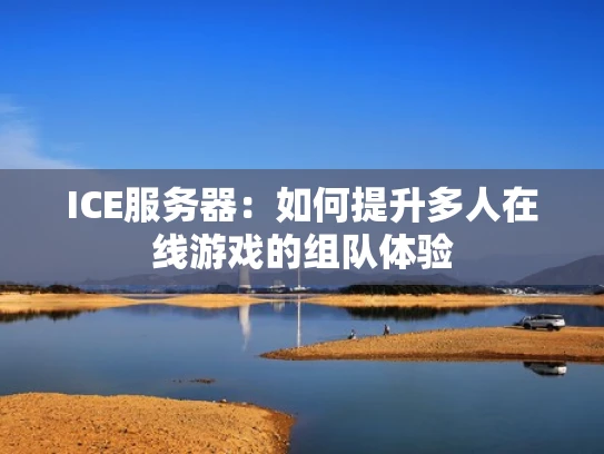 ICE服务器：如何提升多人在线游戏的组队体验