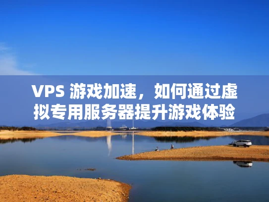 VPS 游戏加速，如何通过虚拟专用服务器提升游戏体验