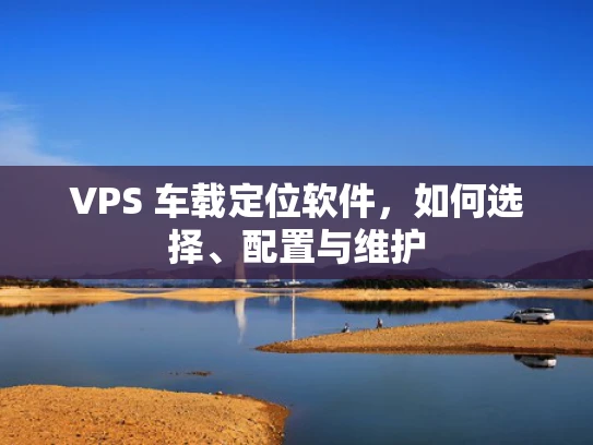 VPS 车载定位软件，如何选择、配置与维护