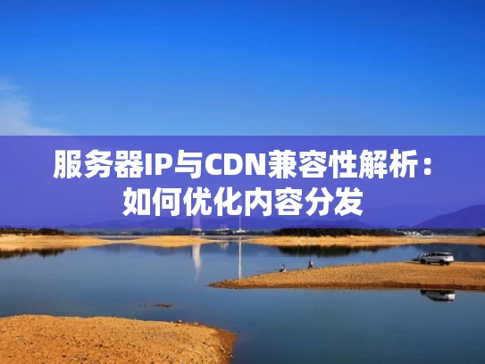 服务器IP与CDN兼容性解析：如何优化内容分发