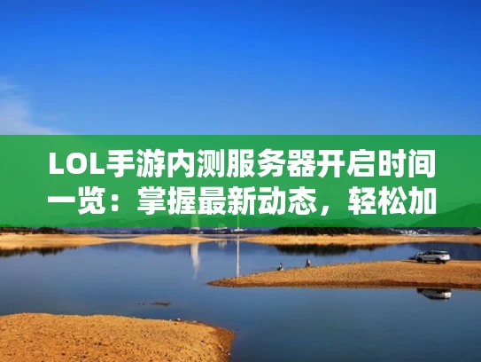 LOL手游内测服务器开启时间一览：掌握最新动态，轻松加入体验
