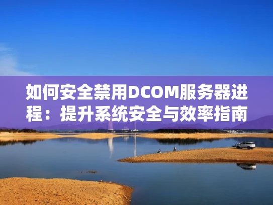 如何安全禁用DCOM服务器进程：提升系统安全与效率指南