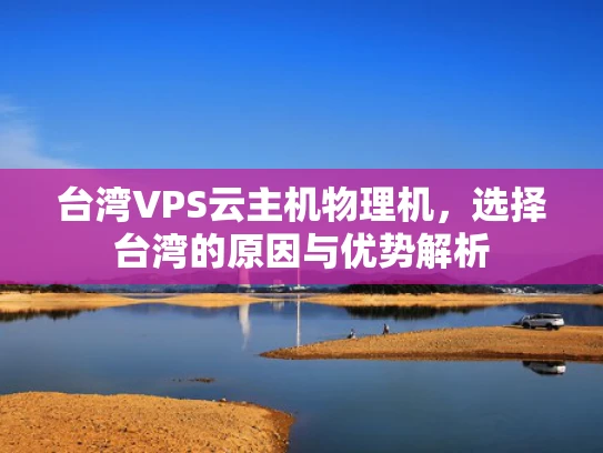 台湾VPS云主机物理机，选择台湾的原因与优势解析
