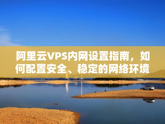 阿里云VPS内网设置指南，如何配置安全、稳定的网络环境