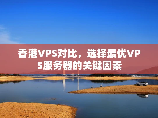 香港VPS对比，选择最优VPS服务器的关键因素