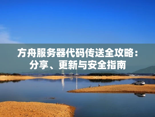 方舟服务器代码传送全攻略：分享、更新与安全指南