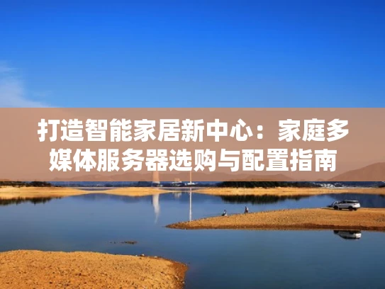 打造智能家居新中心：家庭多媒体服务器选购与配置指南