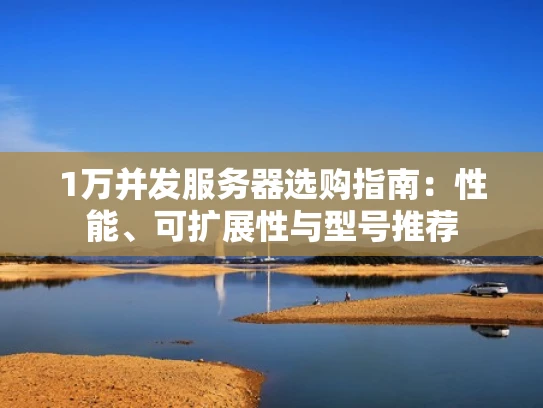 1万并发服务器选购指南：性能、可扩展性与型号推荐