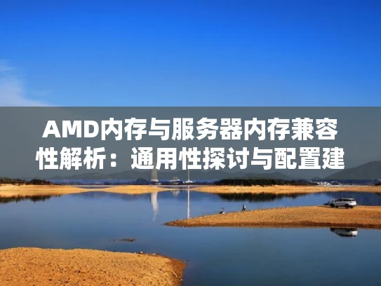 AMD内存与服务器内存兼容性解析：通用性探讨与配置建议